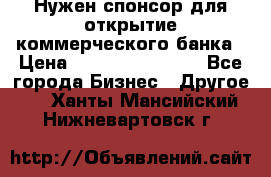 Нужен спонсор для открытие коммерческого банка › Цена ­ 200.000.000.00 - Все города Бизнес » Другое   . Ханты-Мансийский,Нижневартовск г.